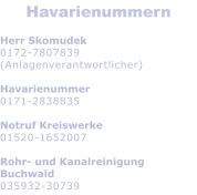 Havarienummern  Herr Skomudek 0172-7807839 (Anlagenverantwortlicher)  Havarienummer 0171-2838835  Notruf Kreiswerke 01520-1652007  Rohr- und Kanalreinigung Buchwald 035932-30739